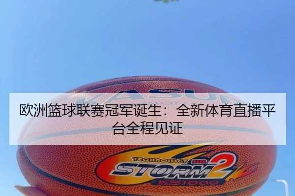 欧洲篮球联赛冠军诞生：全新体育直播平台全程见证